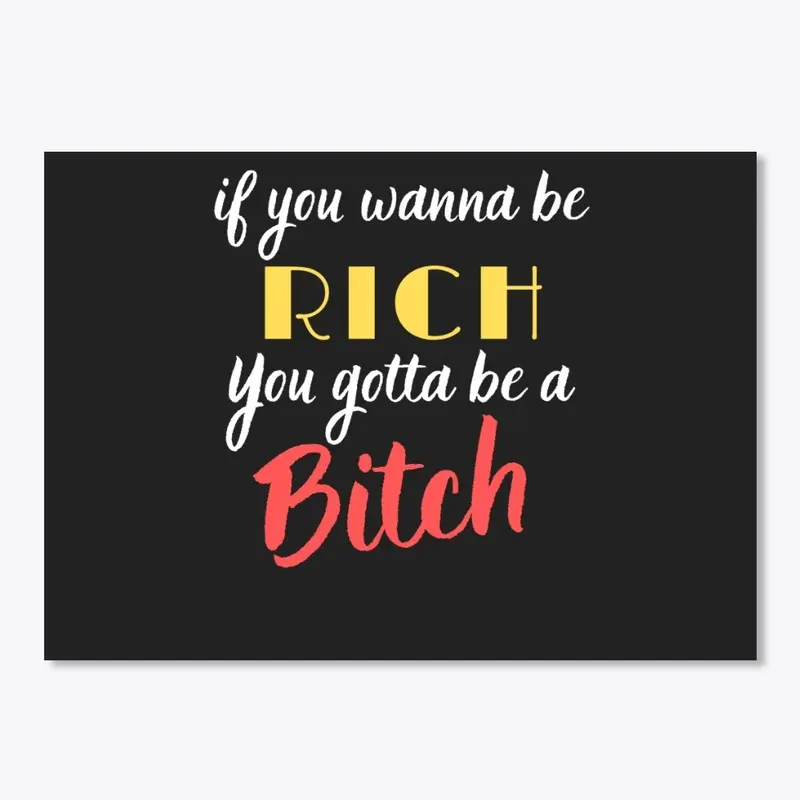 You wanna be Rich, you gotta be a Bitch